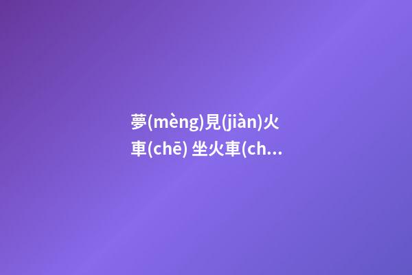 夢(mèng)見(jiàn)火車(chē) 坐火車(chē) 趕火車(chē)　周公解夢(mèng)之夢(mèng)到火車(chē) 坐火車(chē) 趕火車(chē)